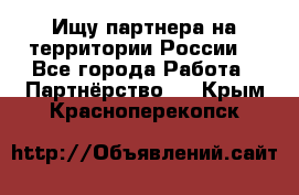 Ищу партнера на территории России  - Все города Работа » Партнёрство   . Крым,Красноперекопск